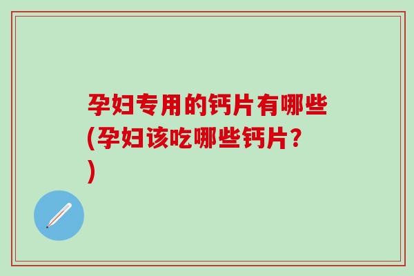 孕妇专用的钙片有哪些(孕妇该吃哪些钙片?)-第1张图片-氨糖科普网 孕妇专用的钙片有哪些(孕妇该吃哪些钙片?)-第1张图片-氨糖科普网