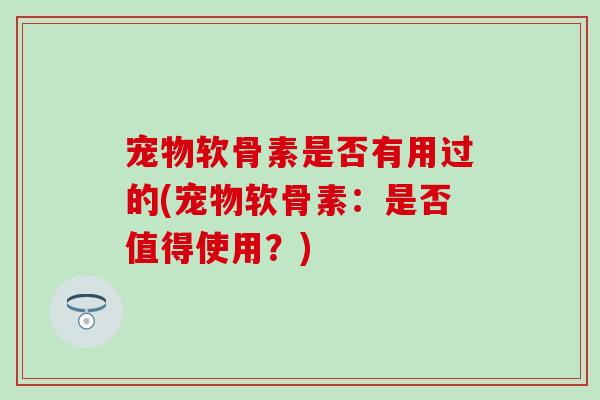 宠物软骨素是否有用过的(宠物软骨素：是否值得使用？)-第1张图片-氨糖科普网