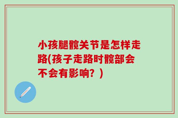 小孩腿髋关节是怎样走路(孩子走路时髋部会不会有影响？)-第1张图片-氨糖科普网