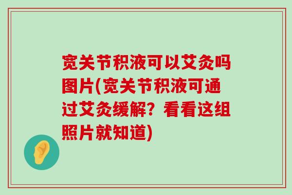 宽关节积液可以艾灸吗图片(宽关节积液可通过艾灸缓解?看看这组照片就知道)-第1张图片-氨糖科普网 宽关节积液可以艾灸吗图片(宽关节积液可通过艾灸缓解?看看这组照片就知道)-第1张图片-氨糖科普网