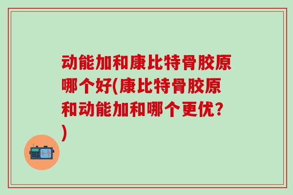 动能加和康比特骨胶原哪个好(康比特骨胶原和动能加和哪个更优？)-第1张图片-氨糖科普网