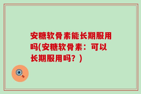 安糖软骨素能长期服用吗(安糖软骨素:可以长期服用吗?)-第1张图片-氨糖科普网 安糖软骨素能长期服用吗(安糖软骨素:可以长期服用吗?)-第1张图片-氨糖科普网