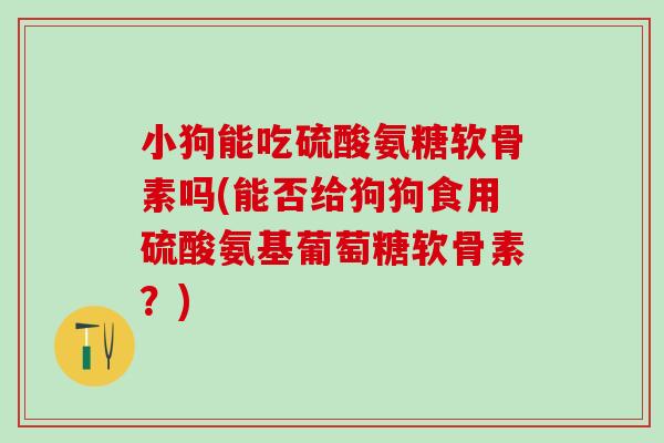 小狗能吃硫酸氨糖软骨素吗(能否给狗狗食用硫酸氨基葡萄糖软骨素?)-第1张图片-氨糖科普网 小狗能吃硫酸氨糖软骨素吗(能否给狗狗食用硫酸氨基葡萄糖软骨素?)-第1张图片-氨糖科普网