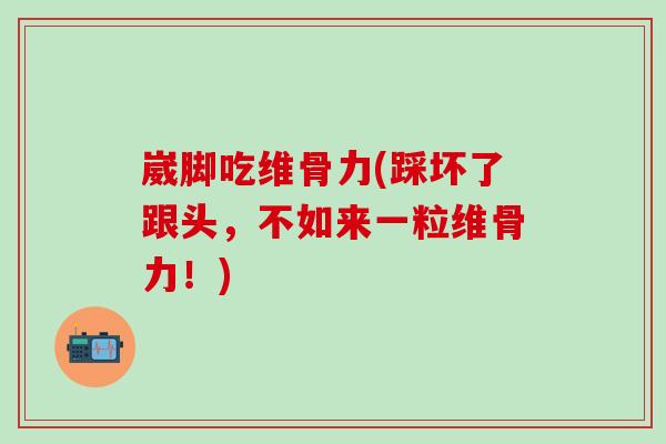 崴脚吃维骨力(踩坏了跟头，不如来一粒维骨力！)-第1张图片-氨糖科普网