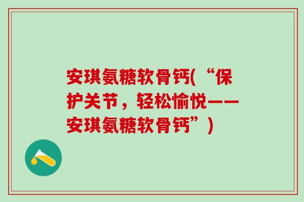 安琪氨糖软骨钙(“保护关节,轻松愉悦——安琪氨糖软骨钙”)-第1张图片-氨糖科普网 安琪氨糖软骨钙(“保护关节,轻松愉悦——安琪氨糖软骨钙”)-第1张图片-氨糖科普网