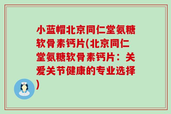小蓝帽北京同仁堂氨糖软骨素钙片(北京同仁堂氨糖软骨素钙片:关爱关节健康的专业选择)-第1张图片-氨糖科普网 小蓝帽北京同仁堂氨糖软骨素钙片(北京同仁堂氨糖软骨素钙片:关爱关节健康的专业选择)-第1张图片-氨糖科普网