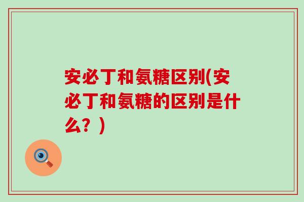 安必丁和氨糖区别(安必丁和氨糖的区别是什么?)-第1张图片-氨糖科普网 安必丁和氨糖区别(安必丁和氨糖的区别是什么?)-第1张图片-氨糖科普网