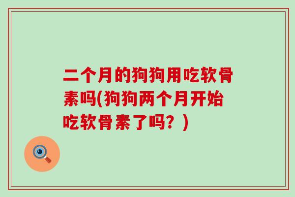 二个月的狗狗用吃软骨素吗(狗狗两个月开始吃软骨素了吗?)-第1张图片-氨糖科普网 二个月的狗狗用吃软骨素吗(狗狗两个月开始吃软骨素了吗?)-第1张图片-氨糖科普网