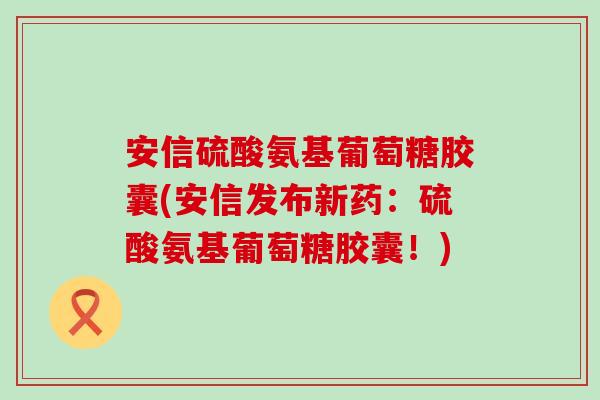 安信硫酸氨基葡萄糖胶囊(安信发布新药:硫酸氨基葡萄糖胶囊!)-第1张图片-氨糖科普网 安信硫酸氨基葡萄糖胶囊(安信发布新药:硫酸氨基葡萄糖胶囊!)-第1张图片-氨糖科普网