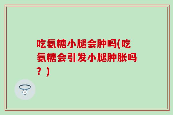 吃氨糖小腿会肿吗(吃氨糖会引发小腿肿胀吗?)-第1张图片-氨糖科普网 吃氨糖小腿会肿吗(吃氨糖会引发小腿肿胀吗?)-第1张图片-氨糖科普网