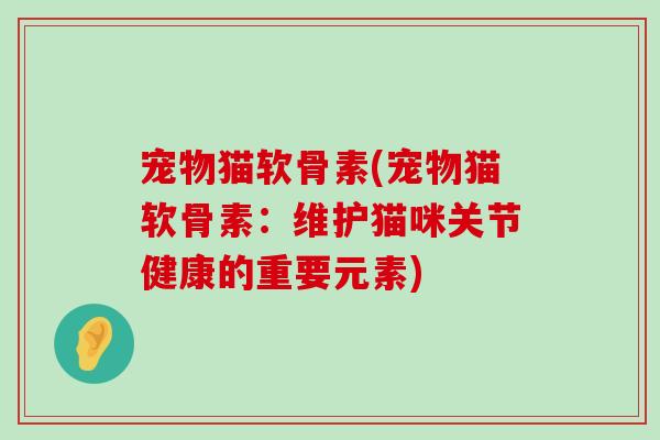 宠物猫软骨素(宠物猫软骨素：维护猫咪关节健康的重要元素)-第1张图片-氨糖科普网