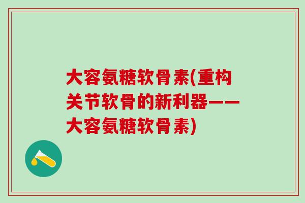 大容氨糖软骨素(重构关节软骨的新利器——大容氨糖软骨素)-第1张图片-氨糖科普网