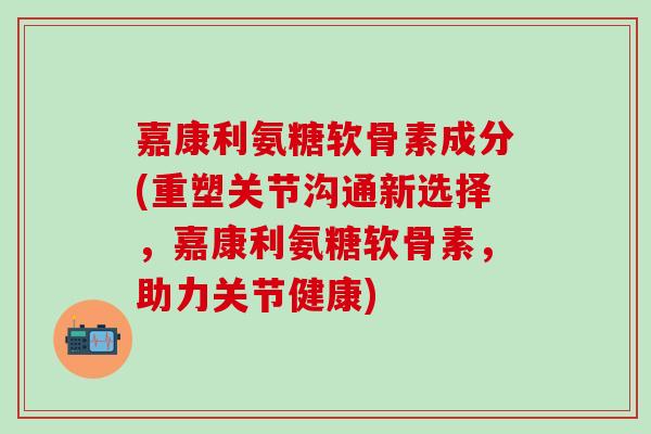 嘉康利氨糖软骨素成分(重塑关节沟通新选择,嘉康利氨糖软骨素,助力关节健康)-第1张图片-氨糖科普网 嘉康利氨糖软骨素成分(重塑关节沟通新选择,嘉康利氨糖软骨素,助力关节健康)-第1张图片-氨糖科普网