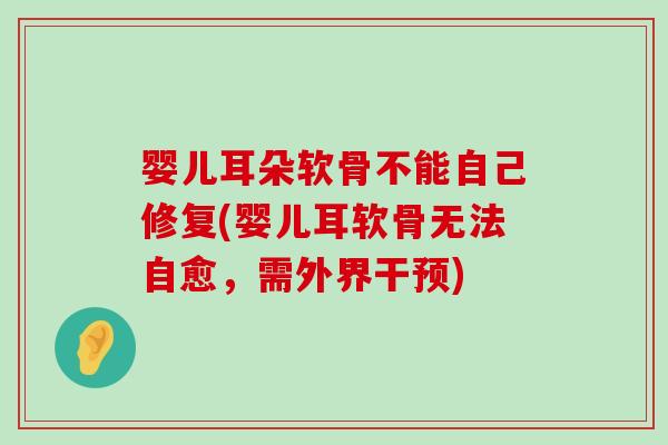 婴儿耳朵软骨不能自己修复(婴儿耳软骨无法自愈,需外界干预)-第1张图片-氨糖科普网 婴儿耳朵软骨不能自己修复(婴儿耳软骨无法自愈,需外界干预)-第1张图片-氨糖科普网