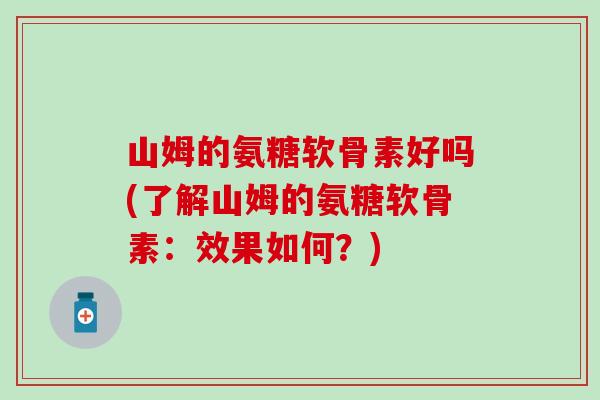 山姆的氨糖软骨素好吗(了解山姆的氨糖软骨素:效果如何?)-第1张图片-氨糖科普网 山姆的氨糖软骨素好吗(了解山姆的氨糖软骨素:效果如何?)-第1张图片-氨糖科普网