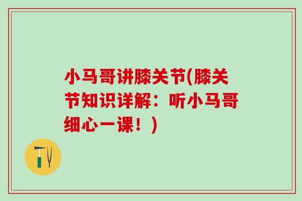 小马哥讲膝关节(膝关节知识详解：听小马哥细心一课！)-第1张图片-氨糖科普网