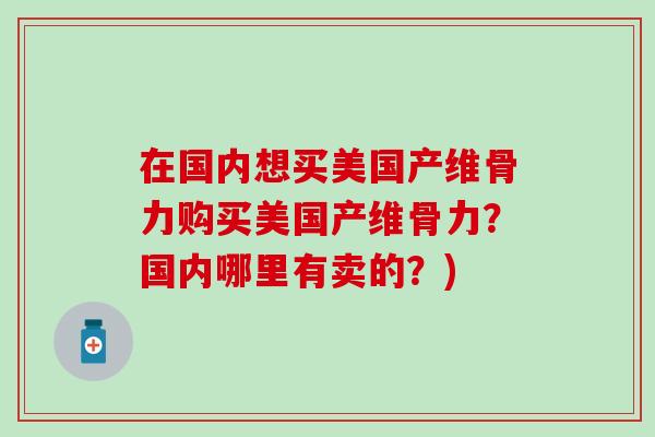 在国内想买美国产维骨力购买美国产维骨力?国内哪里有卖的?)-第1张图片-氨糖科普网 在国内想买美国产维骨力购买美国产维骨力?国内哪里有卖的?)-第1张图片-氨糖科普网