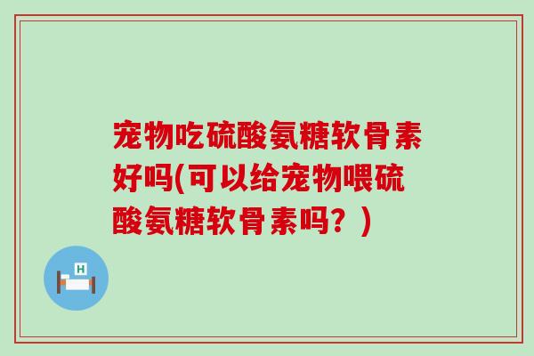宠物吃硫酸氨糖软骨素好吗(可以给宠物喂硫酸氨糖软骨素吗?)-第1张图片-氨糖科普网 宠物吃硫酸氨糖软骨素好吗(可以给宠物喂硫酸氨糖软骨素吗?)-第1张图片-氨糖科普网