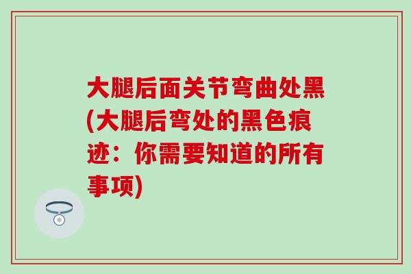 大腿后面关节弯曲处黑(大腿后弯处的黑色痕迹:你需要知道的所有事项)-第1张图片-氨糖科普网 大腿后面关节弯曲处黑(大腿后弯处的黑色痕迹:你需要知道的所有事项)-第1张图片-氨糖科普网