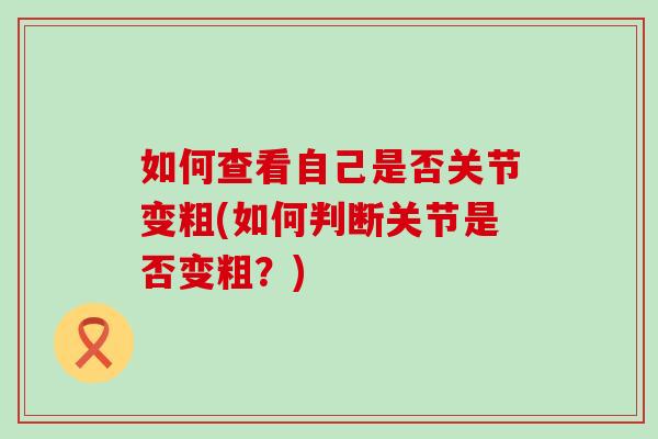 如何查看自己是否关节变粗(如何判断关节是否变粗?)-第1张图片-氨糖科普网 如何查看自己是否关节变粗(如何判断关节是否变粗?)-第1张图片-氨糖科普网