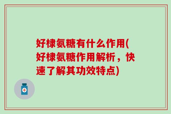 好棣氨糖有什么作用(好棣氨糖作用解析，快速了解其功效特点)-第1张图片-氨糖科普网