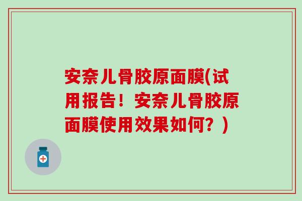 安奈儿骨胶原面膜(试用报告!安奈儿骨胶原面膜使用效果如何?)-第1张图片-氨糖科普网 安奈儿骨胶原面膜(试用报告!安奈儿骨胶原面膜使用效果如何?)-第1张图片-氨糖科普网
