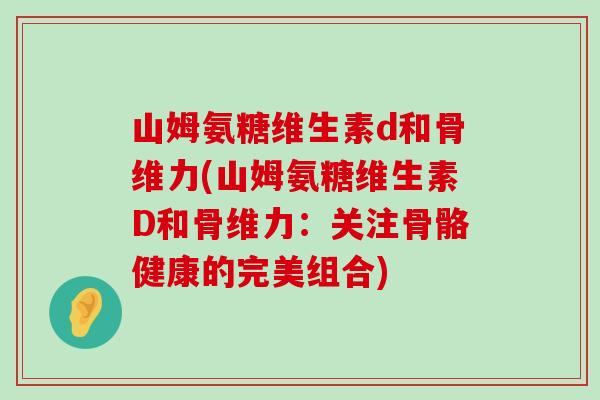 山姆氨糖维生素d和骨维力(山姆氨糖维生素D和骨维力:关注骨骼健康的完美组合)-第1张图片-氨糖科普网 山姆氨糖维生素d和骨维力(山姆氨糖维生素D和骨维力:关注骨骼健康的完美组合)-第1张图片-氨糖科普网