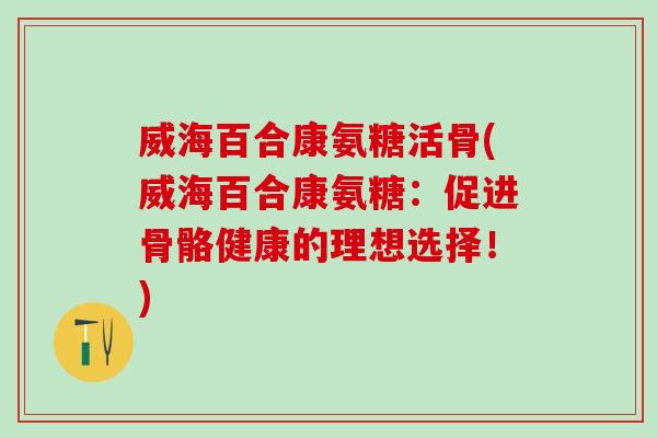 威海百合康氨糖活骨(威海百合康氨糖:促进骨骼健康的理想选择!)-第1张图片-氨糖科普网 威海百合康氨糖活骨(威海百合康氨糖:促进骨骼健康的理想选择!)-第1张图片-氨糖科普网