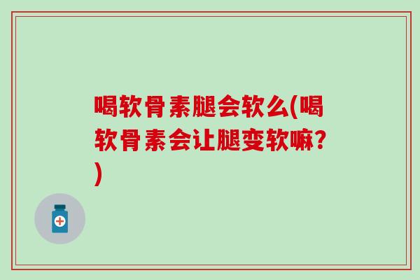 喝软骨素腿会软么(喝软骨素会让腿变软嘛?)-第1张图片-氨糖科普网 喝软骨素腿会软么(喝软骨素会让腿变软嘛?)-第1张图片-氨糖科普网