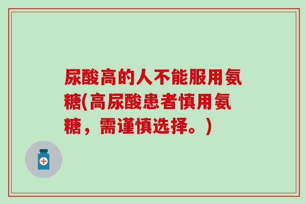 尿酸高的人不能服用氨糖(高尿酸患者慎用氨糖，需谨慎选择。)-第1张图片-氨糖科普网