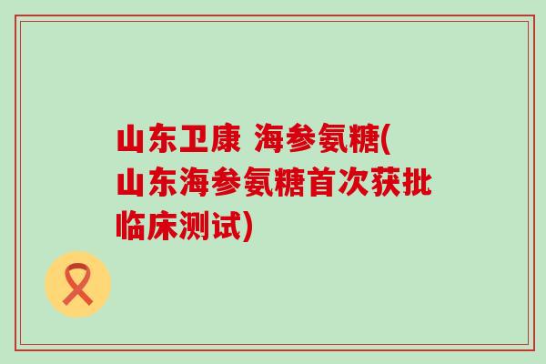 山东卫康 海参氨糖(山东海参氨糖首次获批临床测试)-第1张图片-氨糖科普网 山东卫康 海参氨糖(山东海参氨糖首次获批临床测试)-第1张图片-氨糖科普网