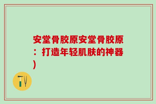 安堂骨胶原安堂骨胶原：打造年轻肌肤的神器)-第1张图片-氨糖科普网