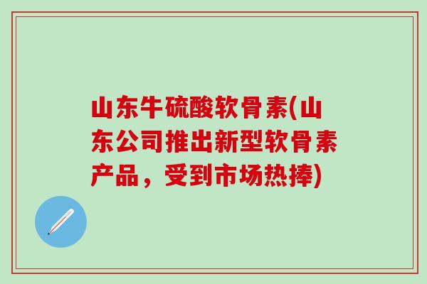 山东牛硫酸软骨素(山东公司推出新型软骨素产品,受到市场热捧)-第1张图片-氨糖科普网 山东牛硫酸软骨素(山东公司推出新型软骨素产品,受到市场热捧)-第1张图片-氨糖科普网