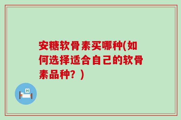 安糖软骨素买哪种(如何选择适合自己的软骨素品种?)-第1张图片-氨糖科普网 安糖软骨素买哪种(如何选择适合自己的软骨素品种?)-第1张图片-氨糖科普网