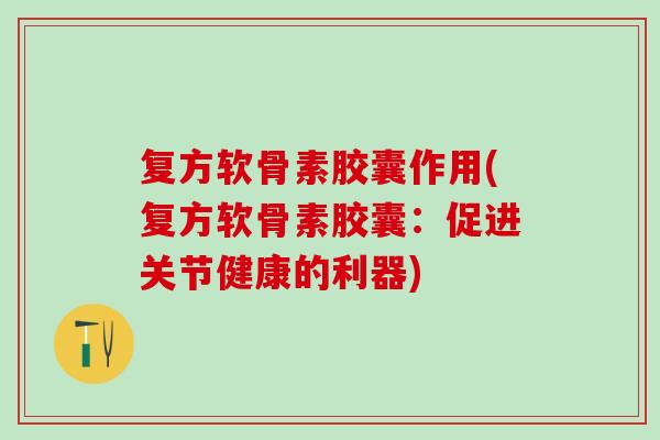 复方软骨素胶囊作用(复方软骨素胶囊:促进关节健康的利器)-第1张图片-氨糖科普网 复方软骨素胶囊作用(复方软骨素胶囊:促进关节健康的利器)-第1张图片-氨糖科普网