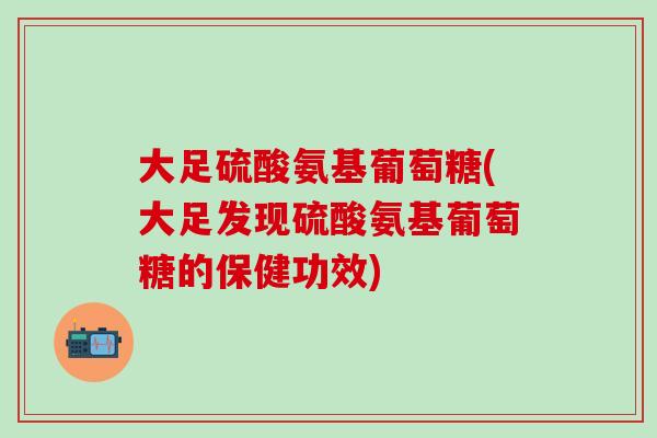 大足硫酸氨基葡萄糖(大足发现硫酸氨基葡萄糖的保健功效)-第1张图片-氨糖科普网