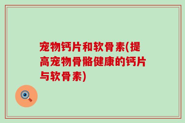 宠物钙片和软骨素(提高宠物骨骼健康的钙片与软骨素)-第1张图片-氨糖科普网 宠物钙片和软骨素(提高宠物骨骼健康的钙片与软骨素)-第1张图片-氨糖科普网
