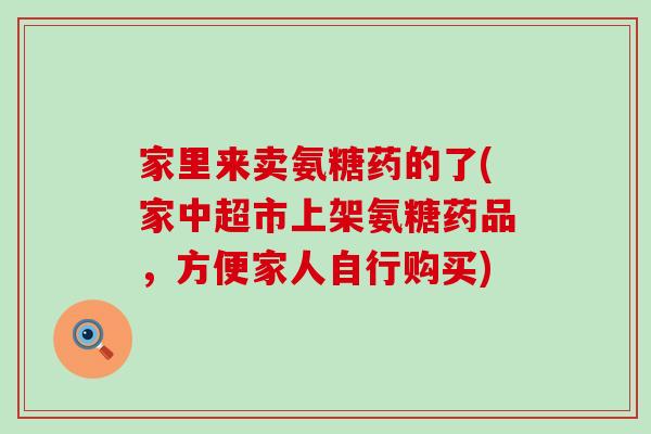 家里来卖氨糖药的了(家中超市上架氨糖药品,方便家人自行购买)-第1张图片-氨糖科普网 家里来卖氨糖药的了(家中超市上架氨糖药品,方便家人自行购买)-第1张图片-氨糖科普网