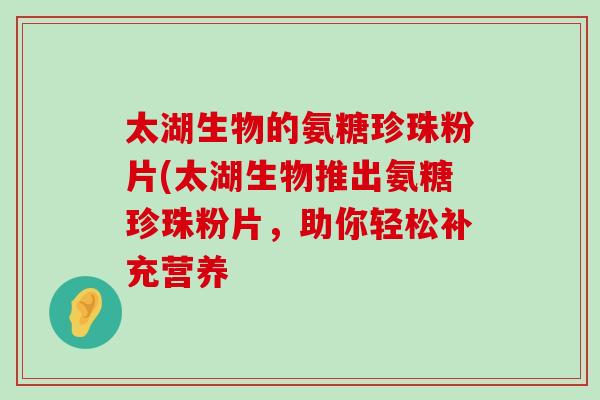 太湖生物的氨糖珍珠粉片(太湖生物推出氨糖珍珠粉片,助你轻松补充营养-第1张图片-氨糖科普网 太湖生物的氨糖珍珠粉片(太湖生物推出氨糖珍珠粉片,助你轻松补充营养-第1张图片-氨糖科普网