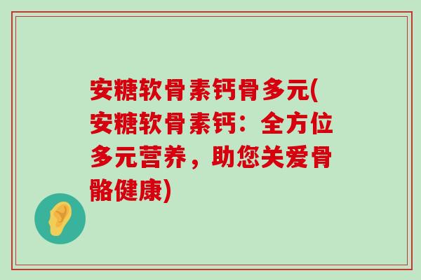 安糖软骨素钙骨多元(安糖软骨素钙:全方位多元营养,助您关爱骨骼健康)-第1张图片-氨糖科普网 安糖软骨素钙骨多元(安糖软骨素钙:全方位多元营养,助您关爱骨骼健康)-第1张图片-氨糖科普网