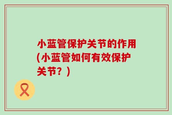小蓝管保护关节的作用(小蓝管如何有效保护关节?)-第1张图片-氨糖科普网 小蓝管保护关节的作用(小蓝管如何有效保护关节?)-第1张图片-氨糖科普网