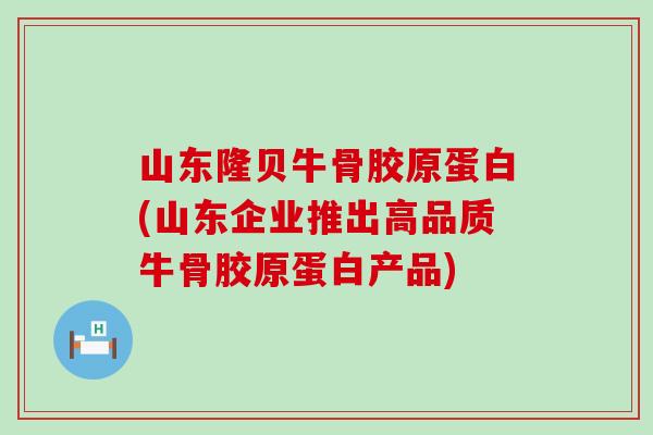 山东隆贝牛骨胶原蛋白(山东企业推出高品质牛骨胶原蛋白产品)-第1张图片-氨糖科普网 山东隆贝牛骨胶原蛋白(山东企业推出高品质牛骨胶原蛋白产品)-第1张图片-氨糖科普网