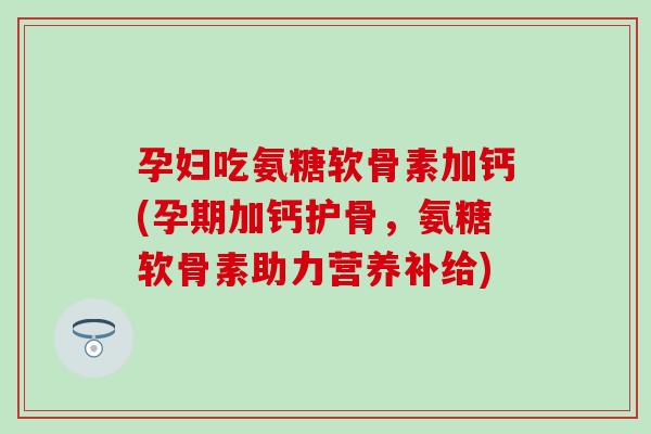 孕妇吃氨糖软骨素加钙(孕期加钙护骨,氨糖软骨素助力营养补给)-第1张图片-氨糖科普网 孕妇吃氨糖软骨素加钙(孕期加钙护骨,氨糖软骨素助力营养补给)-第1张图片-氨糖科普网