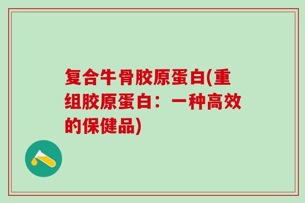 复合牛骨胶原蛋白(重组胶原蛋白:一种高效的保健品)-第1张图片-氨糖科普网 复合牛骨胶原蛋白(重组胶原蛋白:一种高效的保健品)-第1张图片-氨糖科普网
