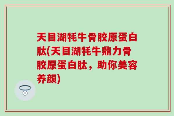 天目湖牦牛骨胶原蛋白肽(天目湖牦牛鼎力骨胶原蛋白肽,助你美容养颜)-第1张图片-氨糖科普网 天目湖牦牛骨胶原蛋白肽(天目湖牦牛鼎力骨胶原蛋白肽,助你美容养颜)-第1张图片-氨糖科普网