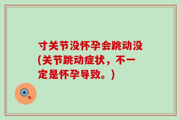 寸关节没怀孕会跳动没(关节跳动症状,不一定是怀孕导致。)-第1张图片-氨糖科普网 寸关节没怀孕会跳动没(关节跳动症状,不一定是怀孕导致。)-第1张图片-氨糖科普网