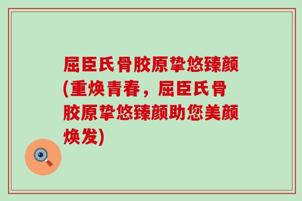 屈臣氏骨胶原挚悠臻颜(重焕青春,屈臣氏骨胶原挚悠臻颜助您美颜焕发)-第1张图片-氨糖科普网 屈臣氏骨胶原挚悠臻颜(重焕青春,屈臣氏骨胶原挚悠臻颜助您美颜焕发)-第1张图片-氨糖科普网