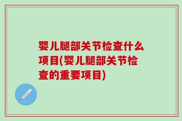 婴儿腿部关节检查什么项目(婴儿腿部关节检查的重要项目)-第1张图片-氨糖科普网
