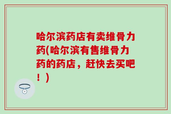 哈尔滨药店有卖维骨力药(哈尔滨有售维骨力药的药店,赶快去买吧!)-第1张图片-氨糖科普网 哈尔滨药店有卖维骨力药(哈尔滨有售维骨力药的药店,赶快去买吧!)-第1张图片-氨糖科普网