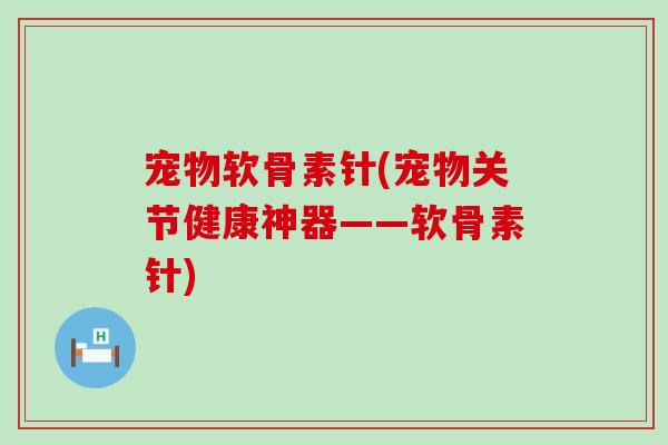 宠物软骨素针(宠物关节健康神器——软骨素针)-第1张图片-氨糖科普网 宠物软骨素针(宠物关节健康神器——软骨素针)-第1张图片-氨糖科普网